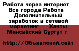 Работа через интернет - Все города Работа » Дополнительный заработок и сетевой маркетинг   . Ханты-Мансийский,Сургут г.